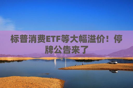 标普消费ETF等大幅溢价！停牌公告来了