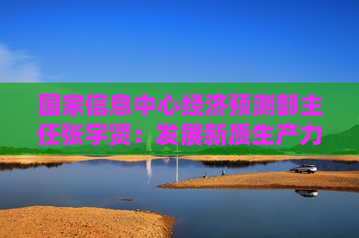 国家信息中心经济预测部主任张宇贤:发展新质生产力的“三不”与“四法” 第1张 国家信息中心经济预测部主任张宇贤:发展新质生产力的“三不”与“四法” 第1张