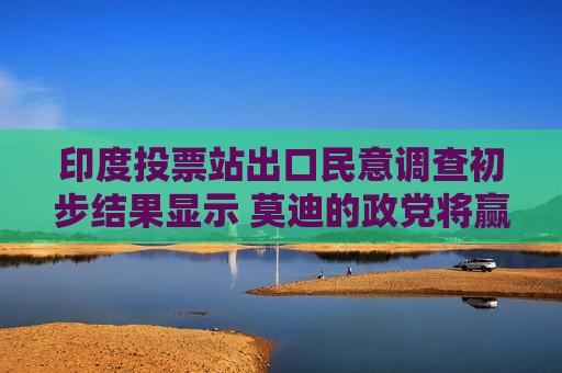 印度投票站出口民意调查初步结果显示 莫迪的政党将赢得多数席位