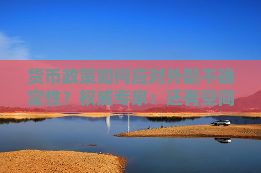 货币政策如何应对外部不确定性？权威专家：还有空间和余力