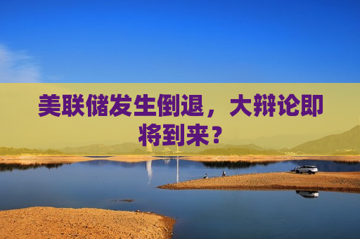 美联储发生倒退，大辩论即将到来？