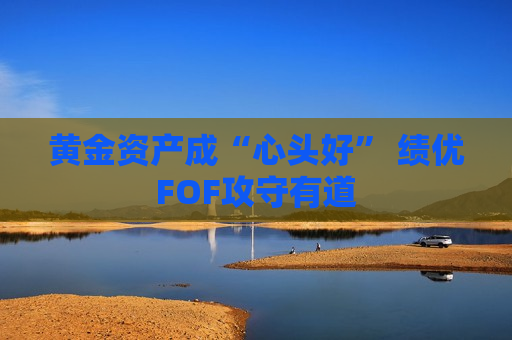 黄金资产成“心头好” 绩优FOF攻守有道