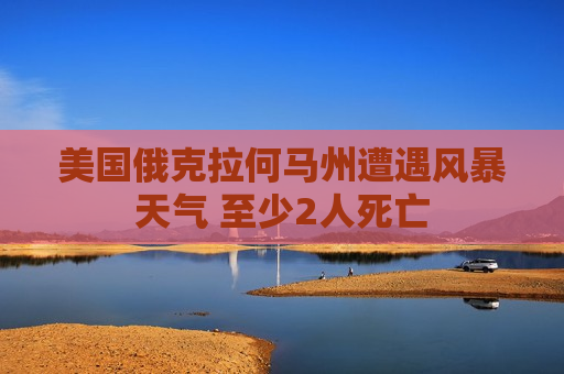 美国俄克拉何马州遭遇风暴天气 至少2人死亡
