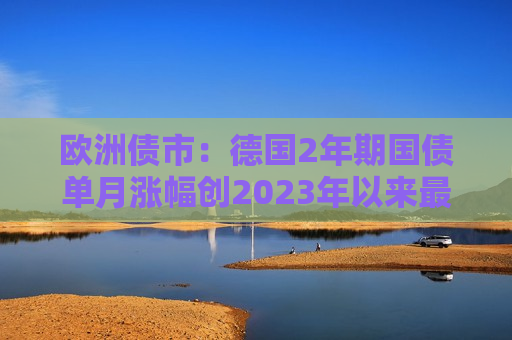 欧洲债市：德国2年期国债单月涨幅创2023年以来最大