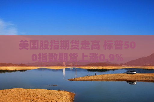 美国股指期货走高 标普500指数期货上涨0.9%  第1张
