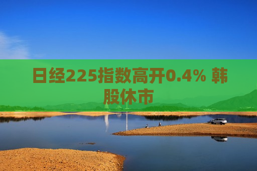 日经225指数高开0.4% 韩股休市