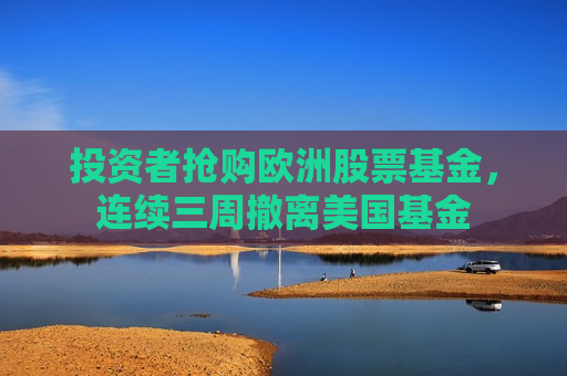 投资者抢购欧洲股票基金，连续三周撤离美国基金