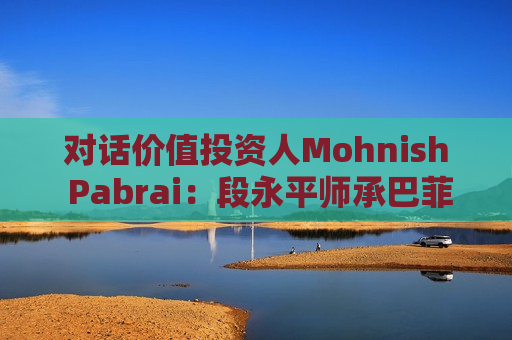 对话价值投资人Mohnish Pabrai：段永平师承巴菲特追求欲速不达