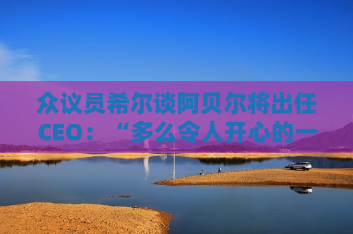 众议员希尔谈阿贝尔将出任CEO：“多么令人开心的一天啊！”