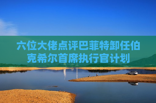 六位大佬点评巴菲特卸任伯克希尔首席执行官计划 第1张 六位大佬点评巴菲特卸任伯克希尔首席执行官计划 第1张