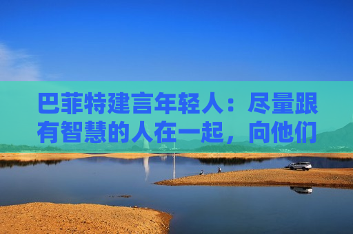 巴菲特建言年轻人：尽量跟有智慧的人在一起，向他们学习