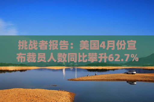 挑战者报告：美国4月份宣布裁员人数同比攀升62.7%