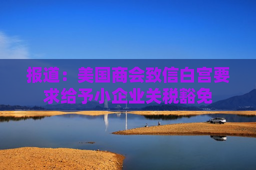 报道：美国商会致信白宫要求给予小企业关税豁免