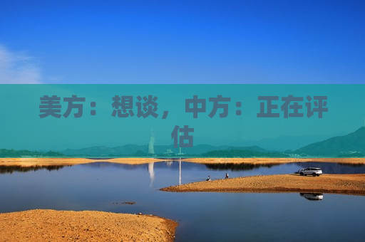 美方：想谈，中方：正在评估