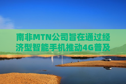 南非MTN公司旨在通过经济型智能手机推动4G普及