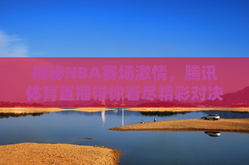 揭秘NBA赛场激情，腾讯体育直播带你看尽精彩对决！，腾讯体育直播，揭秘NBA赛场激情对决！，腾讯体育直播，揭秘NBA赛场激情对决！