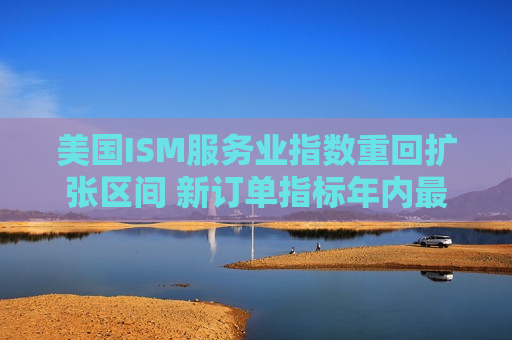 美国ISM服务业指数重回扩张区间 新订单指标年内最高