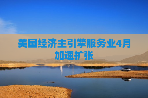 美国经济主引擎服务业4月加速扩张
