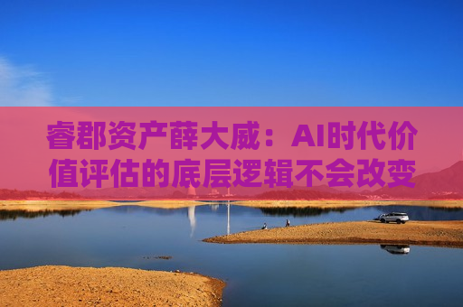 睿郡资产薛大威：AI时代价值评估的底层逻辑不会改变