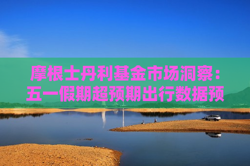 摩根士丹利基金市场洞察:五一假期超预期出行数据预示居民消费仍存在巨大潜力 第1张 摩根士丹利基金市场洞察:五一假期超预期出行数据预示居民消费仍存在巨大潜力 第1张