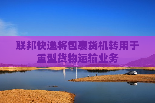 联邦快递将包裹货机转用于重型货物运输业务 第1张 联邦快递将包裹货机转用于重型货物运输业务 第1张
