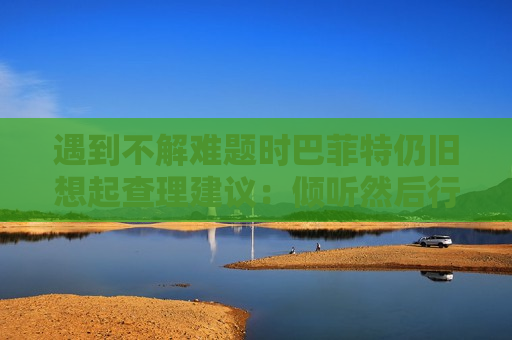 遇到不解难题时巴菲特仍旧想起查理建议：倾听然后行动