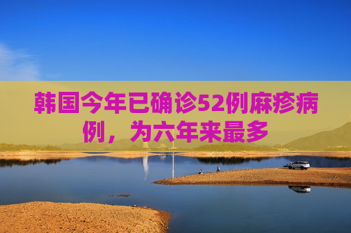韩国今年已确诊52例麻疹病例，为六年来最多