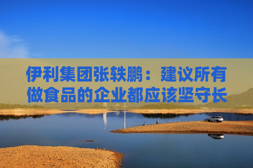 伊利集团张轶鹏：建议所有做食品的企业都应该坚守长期主义