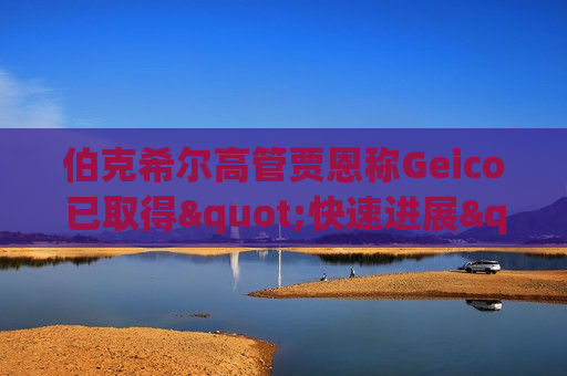 伯克希尔高管贾恩称Geico已取得"快速进展"