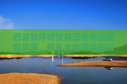巴菲特呼吁贸易正常化获热烈掌声，股东大会现场疑似“批评”特朗普