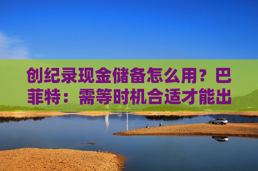 创纪录现金储备怎么用？巴菲特：需等时机合适才能出手，可能五年以内