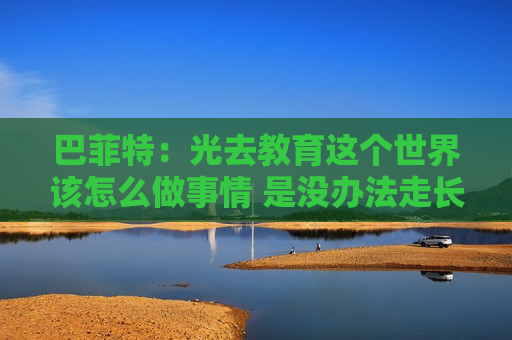 巴菲特：光去教育这个世界该怎么做事情 是没办法走长远的