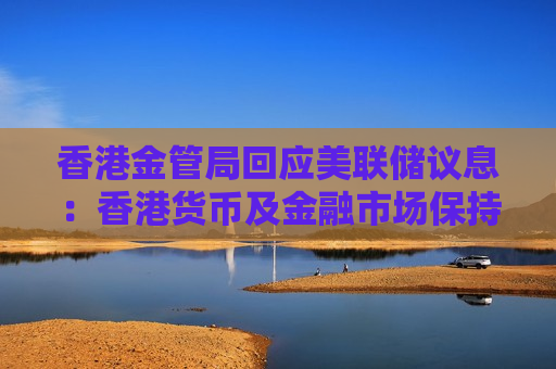 香港金管局回应美联储议息：香港货币及金融市场保持有序运作
