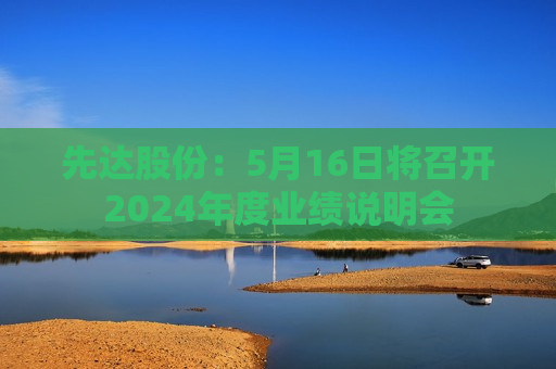 先达股份：5月16日将召开2024年度业绩说明会