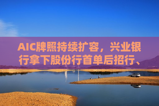 AIC牌照持续扩容，兴业银行拿下股份行首单后招行、中信也相继发布公告