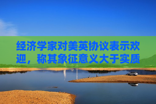 经济学家对美英协议表示欢迎，称其象征意义大于实质内容