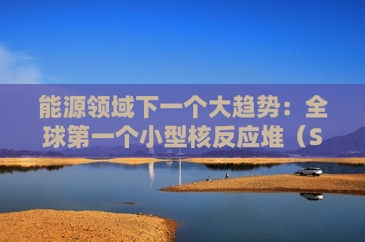 能源领域下一个大趋势：全球第一个小型核反应堆（SMR）加拿大获批
