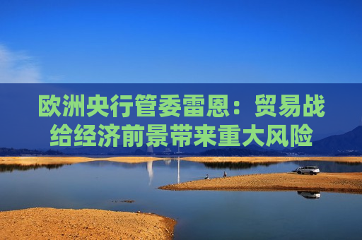 欧洲央行管委雷恩：贸易战给经济前景带来重大风险