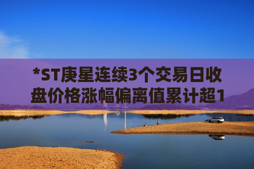 *ST庚星连续3个交易日收盘价格涨幅偏离值累计超12%