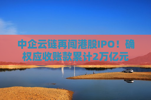 中企云链再闯港股IPO！确权应收账款累计2万亿元