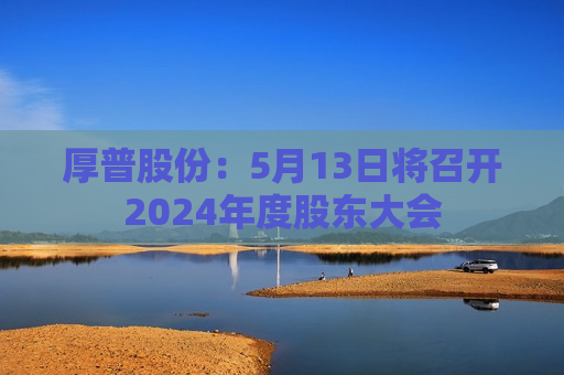 厚普股份：5月13日将召开2024年度股东大会  第1张