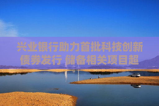兴业银行助力首批科技创新债券发行 储备相关项目超30个