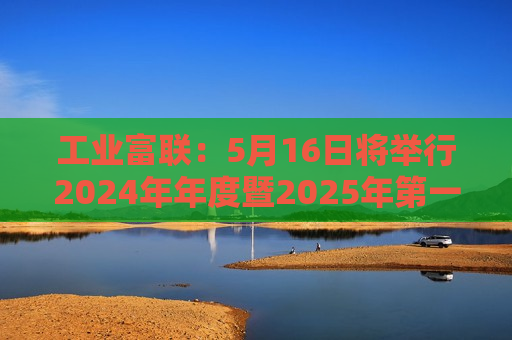 工业富联：5月16日将举行2024年年度暨2025年第一季度网上业绩说明会  第1张