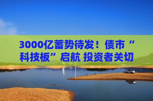 3000亿蓄势待发！债市“科技板”启航 投资者关切聚焦何处？