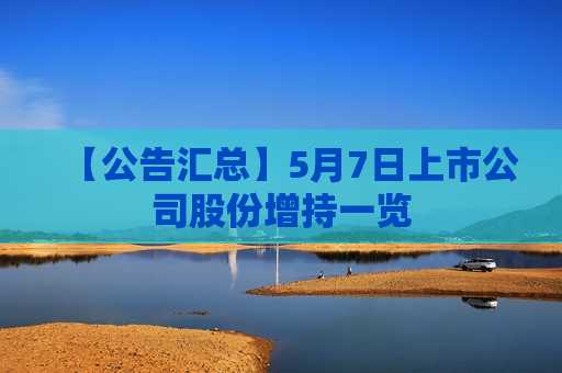 【公告汇总】5月7日上市公司股份增持一览