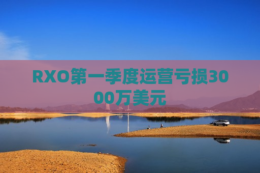 RXO第一季度运营亏损3000万美元