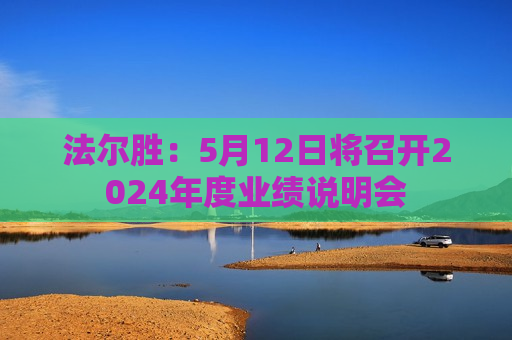 法尔胜：5月12日将召开2024年度业绩说明会