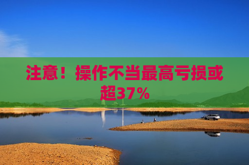注意!操作不当最高亏损或超37% 第1张 注意!操作不当最高亏损或超37% 第1张