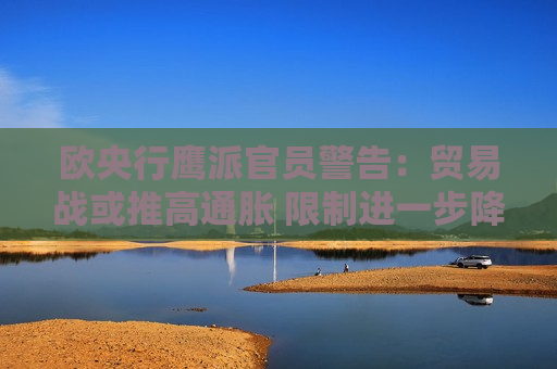 欧央行鹰派官员警告：贸易战或推高通胀 限制进一步降息空间