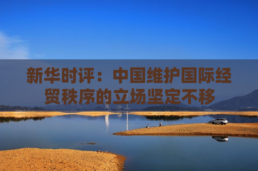 新华时评：中国维护国际经贸秩序的立场坚定不移